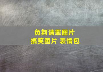 负荆请罪图片 搞笑图片 表情包